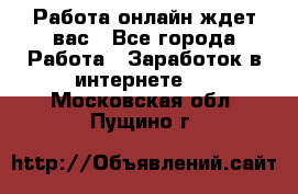 Работа онлайн ждет вас - Все города Работа » Заработок в интернете   . Московская обл.,Пущино г.